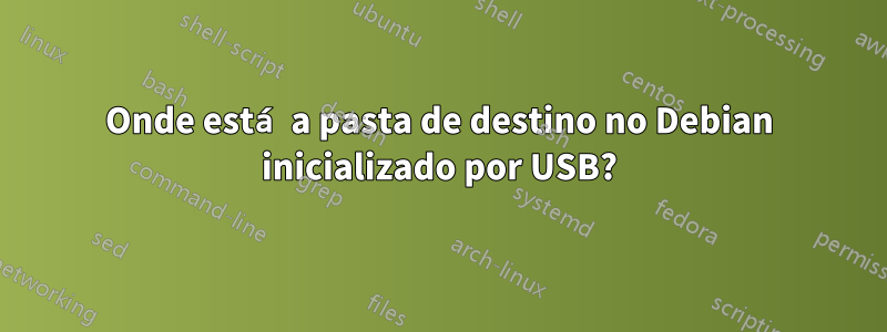 Onde está a pasta de destino no Debian inicializado por USB?