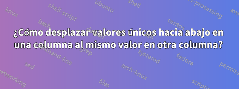 ¿Cómo desplazar valores únicos hacia abajo en una columna al mismo valor en otra columna?