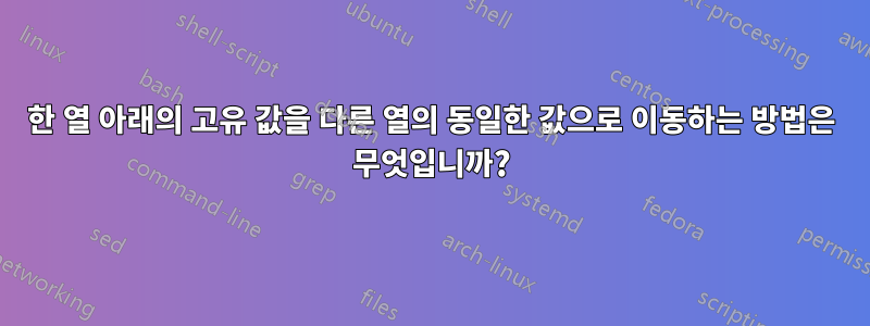 한 열 아래의 고유 값을 다른 열의 동일한 값으로 이동하는 방법은 무엇입니까?