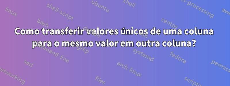 Como transferir valores únicos de uma coluna para o mesmo valor em outra coluna?