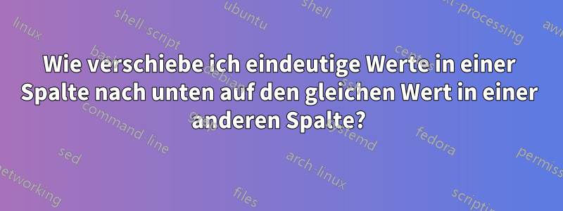 Wie verschiebe ich eindeutige Werte in einer Spalte nach unten auf den gleichen Wert in einer anderen Spalte?