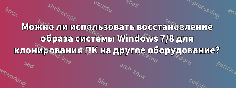 Можно ли использовать восстановление образа системы Windows 7/8 для клонирования ПК на другое оборудование?