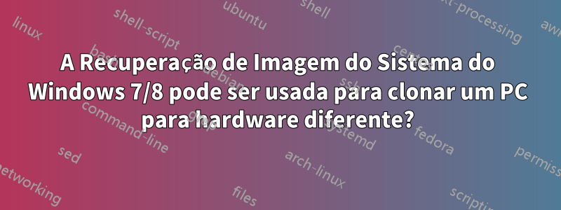 A Recuperação de Imagem do Sistema do Windows 7/8 pode ser usada para clonar um PC para hardware diferente?