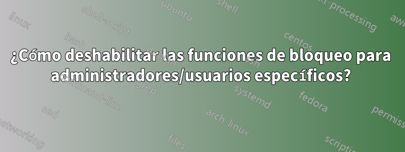 ¿Cómo deshabilitar las funciones de bloqueo para administradores/usuarios específicos?