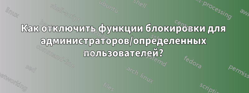 Как отключить функции блокировки для администраторов/определенных пользователей?