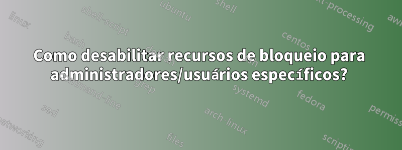 Como desabilitar recursos de bloqueio para administradores/usuários específicos?