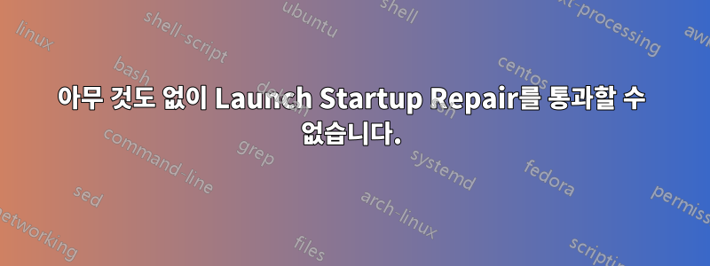 아무 것도 없이 Launch Startup Repair를 통과할 수 없습니다.