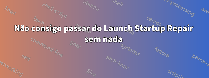 Não consigo passar do Launch Startup Repair sem nada