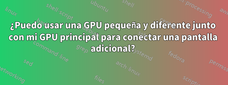 ¿Puedo usar una GPU pequeña y diferente junto con mi GPU principal para conectar una pantalla adicional?