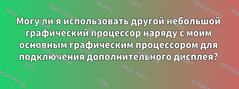 Могу ли я использовать другой небольшой графический процессор наряду с моим основным графическим процессором для подключения дополнительного дисплея?