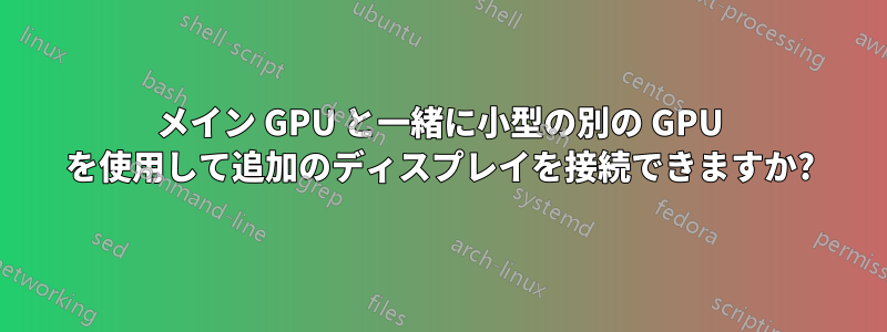 メイン GPU と一緒に小型の別の GPU を使用して追加のディスプレイを接続できますか?