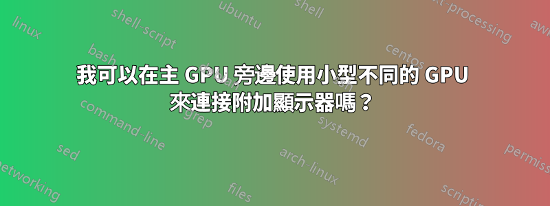 我可以在主 GPU 旁邊使用小型不同的 GPU 來連接附加顯示器嗎？