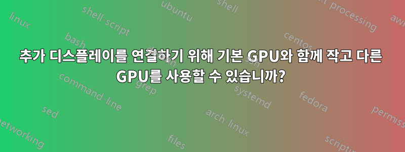 추가 디스플레이를 연결하기 위해 기본 GPU와 함께 작고 다른 GPU를 사용할 수 있습니까?