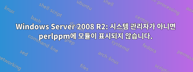 Windows Server 2008 R2: 시스템 관리자가 아니면 perlppm에 모듈이 표시되지 않습니다.