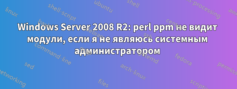 Windows Server 2008 R2: perl ppm не видит модули, если я не являюсь системным администратором