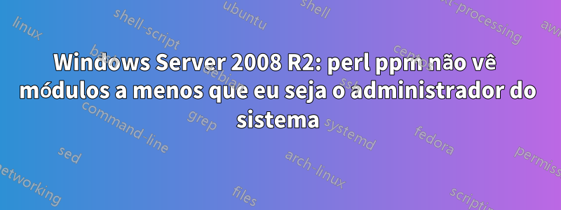 Windows Server 2008 R2: perl ppm não vê módulos a menos que eu seja o administrador do sistema