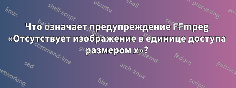 Что означает предупреждение FFmpeg «Отсутствует изображение в единице доступа размером x»?