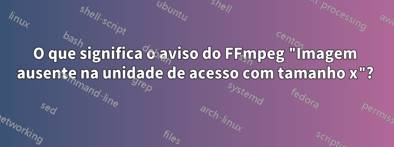 O que significa o aviso do FFmpeg "Imagem ausente na unidade de acesso com tamanho x"?