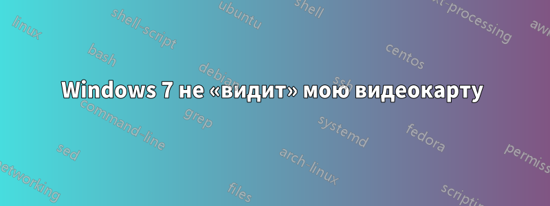 Windows 7 не «видит» мою видеокарту