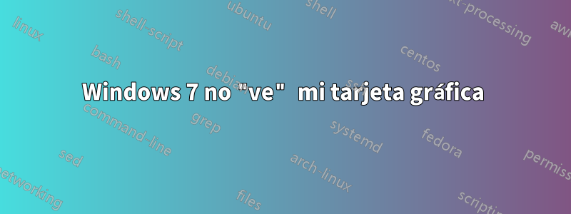 Windows 7 no "ve" mi tarjeta gráfica