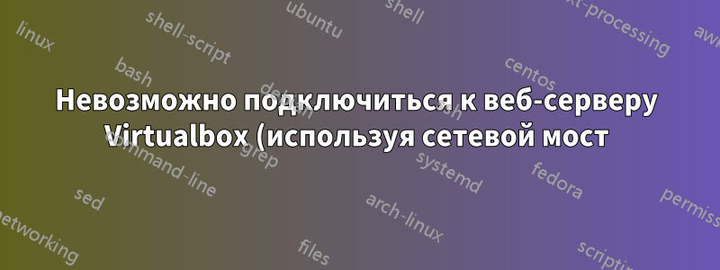 Невозможно подключиться к веб-серверу Virtualbox (используя сетевой мост)