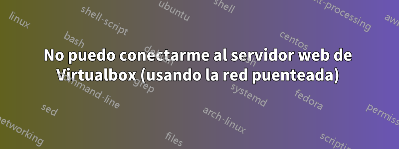 No puedo conectarme al servidor web de Virtualbox (usando la red puenteada)