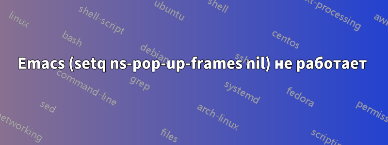 Emacs (setq ns-pop-up-frames nil) не работает