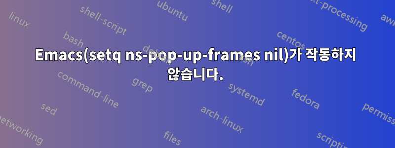 Emacs(setq ns-pop-up-frames nil)가 작동하지 않습니다.