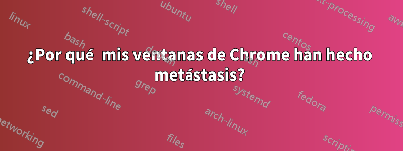 ¿Por qué mis ventanas de Chrome han hecho metástasis?