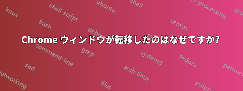 Chrome ウィンドウが転移したのはなぜですか?