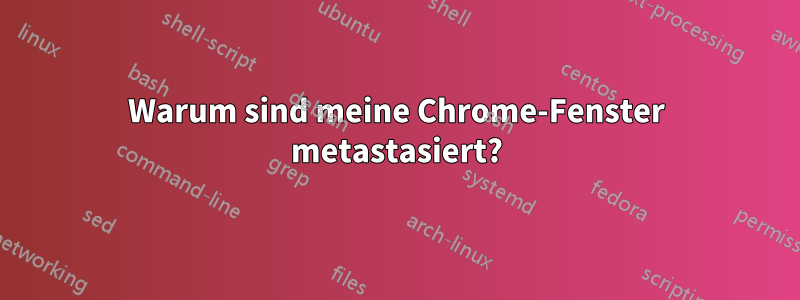 Warum sind meine Chrome-Fenster metastasiert?