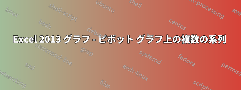 Excel 2013 グラフ - ピボット グラフ上の複数の系列