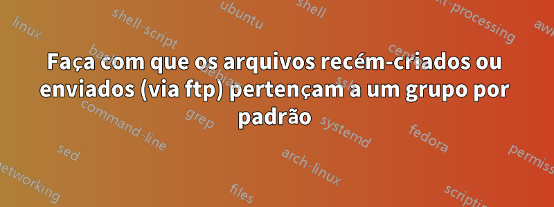 Faça com que os arquivos recém-criados ou enviados (via ftp) pertençam a um grupo por padrão