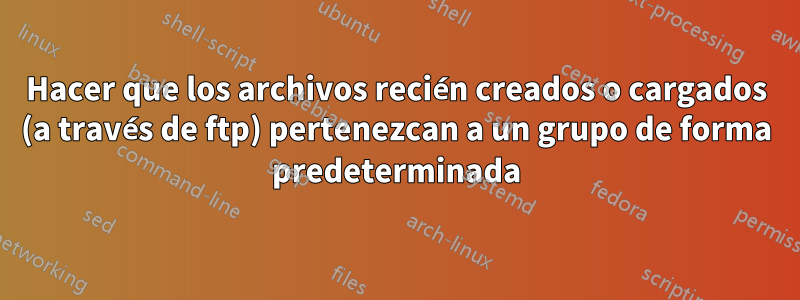 Hacer que los archivos recién creados o cargados (a través de ftp) pertenezcan a un grupo de forma predeterminada