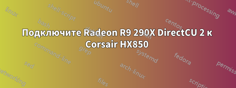 Подключите Radeon R9 290X DirectCU 2 к Corsair HX850