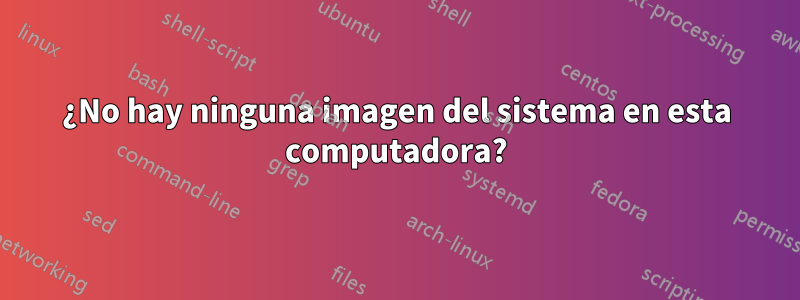 ¿No hay ninguna imagen del sistema en esta computadora?