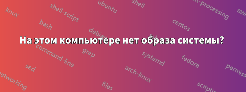 На этом компьютере нет образа системы?