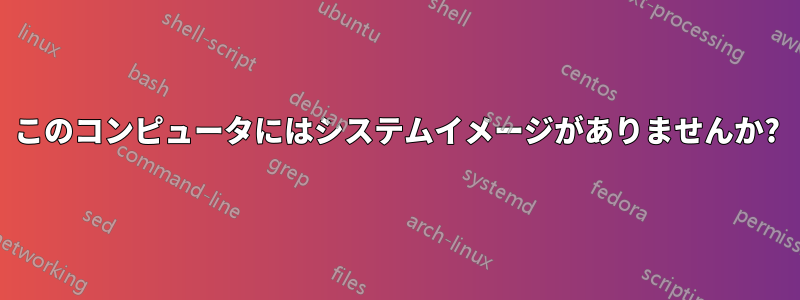 このコンピュータにはシステムイメージがありませんか?