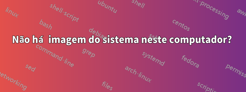 Não há imagem do sistema neste computador?