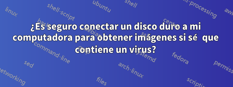 ¿Es seguro conectar un disco duro a mi computadora para obtener imágenes si sé que contiene un virus?