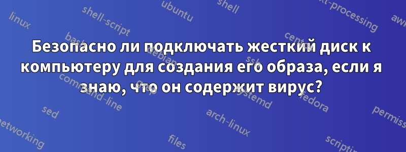 Безопасно ли подключать жесткий диск к компьютеру для создания его образа, если я знаю, что он содержит вирус?