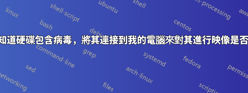 如果我知道硬碟包含病毒，將其連接到我的電腦來對其進行映像是否安全？