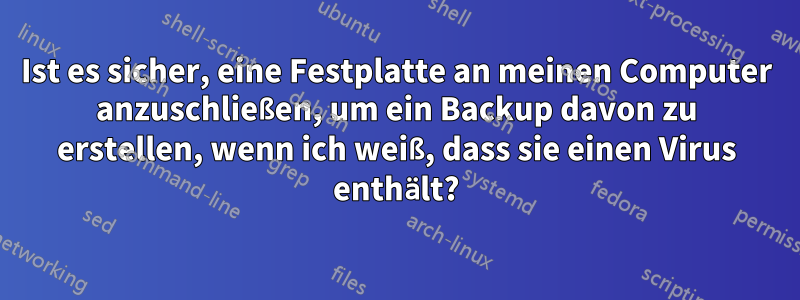 Ist es sicher, eine Festplatte an meinen Computer anzuschließen, um ein Backup davon zu erstellen, wenn ich weiß, dass sie einen Virus enthält?