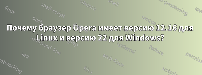 Почему браузер Opera имеет версию 12.16 для Linux и версию 22 для Windows?