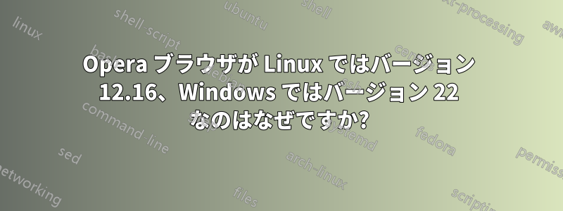 Opera ブラウザが Linux ではバージョン 12.16、Windows ではバージョン 22 なのはなぜですか?