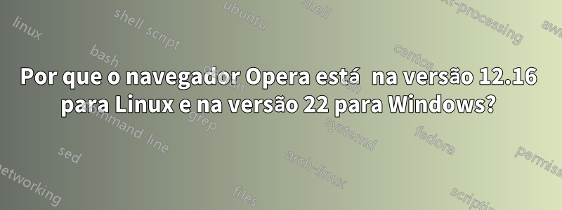 Por que o navegador Opera está na versão 12.16 para Linux e na versão 22 para Windows?