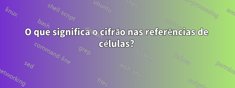 O que significa o cifrão nas referências de células?