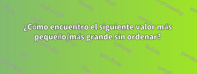 ¿Cómo encuentro el siguiente valor más pequeño/más grande sin ordenar?