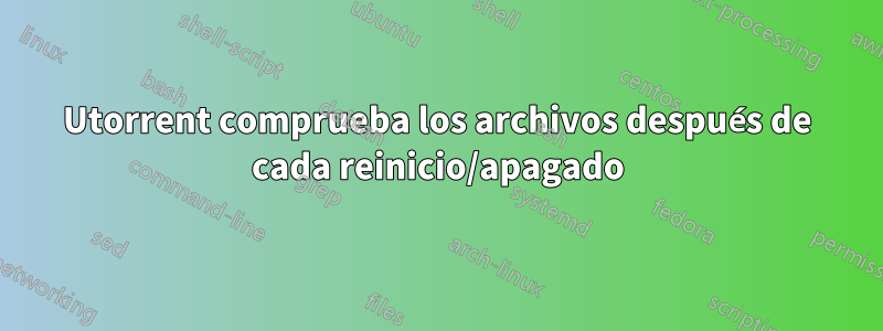 Utorrent comprueba los archivos después de cada reinicio/apagado