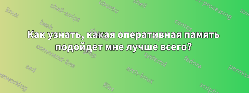 Как узнать, какая оперативная память подойдет мне лучше всего?